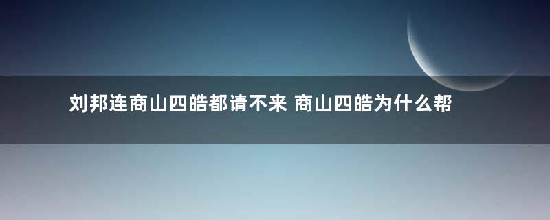 刘邦连商山四皓都请不来 商山四皓为什么帮吕后